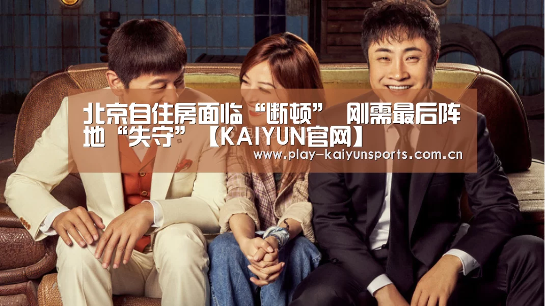 北京自住房面临“断顿” 刚需最后阵地“失守”【KAIYUN官网】(图1) 开云赛事资讯
