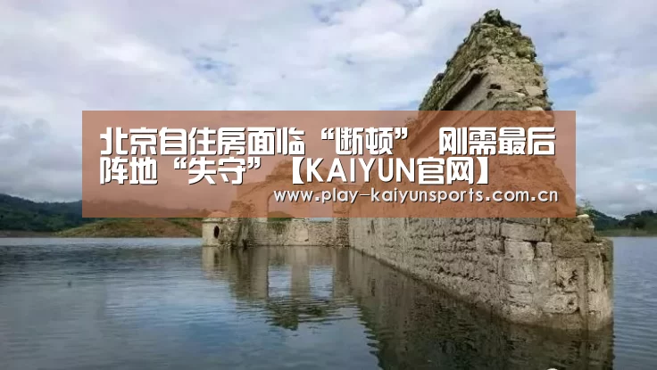 北京自住房面临“断顿” 刚需最后阵地“失守”【KAIYUN官网】(图2) 开云赛事