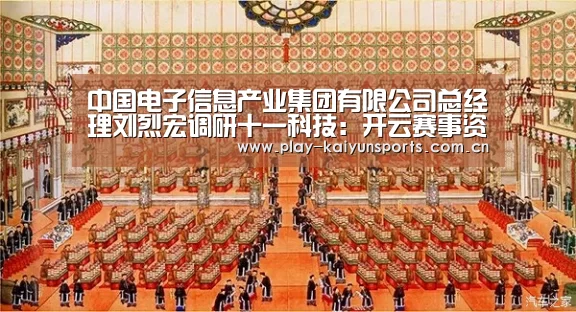 中国电子信息产业集团有限公司总经理刘烈宏调研十一科技:开云赛事资讯(图1) 开云赛事资讯