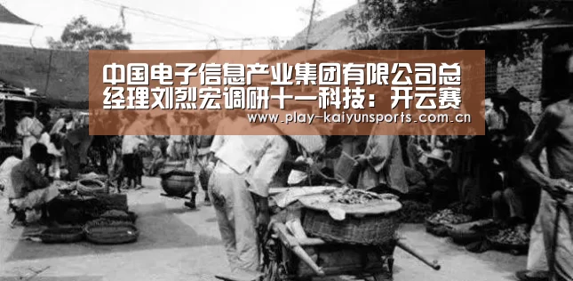 中国电子信息产业集团有限公司总经理刘烈宏调研十一科技:开云赛事资讯(图2) KAIYUN官网