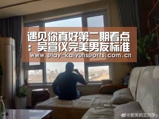 遇见你真好第二期看点:吴宣仪完美男友标准曝光‘开云赛事资讯’(图1) 开云体育直播