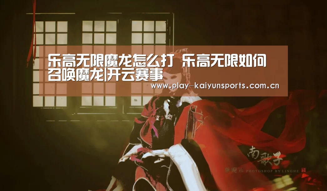乐高无限魔龙怎么打 乐高无限如何召唤魔龙|开云赛事(图1) 开云体育官方入口