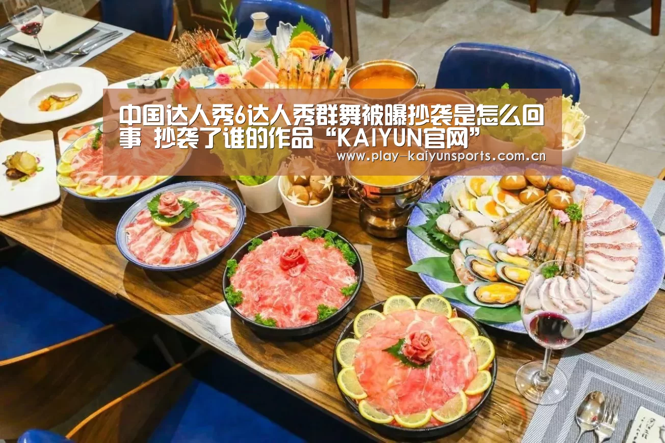 中国达人秀6达人秀群舞被曝抄袭是怎么回事 抄袭了谁的作品“KAIYUN官网”(图2) KAIYUN官网