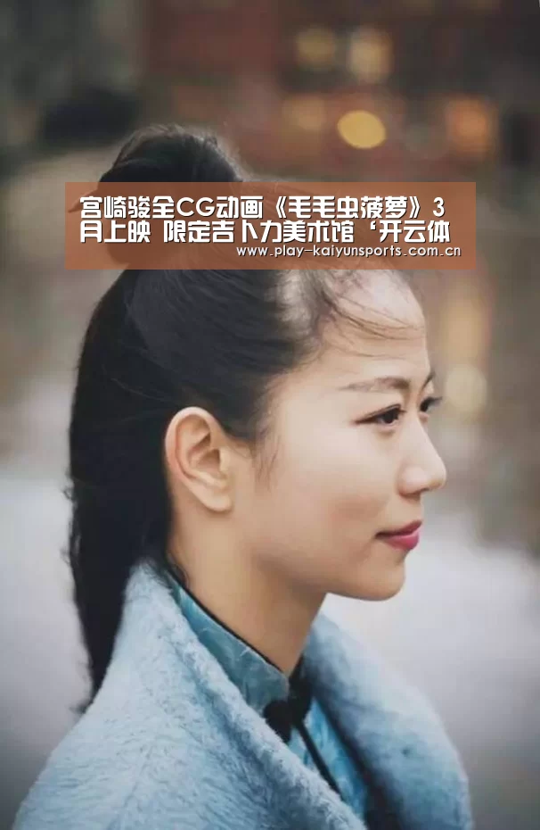宫崎骏全CG动画《毛毛虫菠萝》3月上映 限定吉卜力美术馆‘开云体育官方入口’(图4) KAIYUN官网
