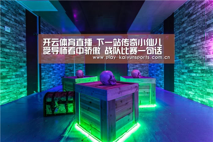 开云体育直播_下一站传奇小仙儿受导师看中骄傲 战队比赛一句话好感下降(图1) 开云赛事资讯