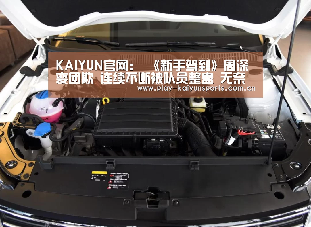 KAIYUN官网:
《新手驾到》周深变团欺 连续不断被队员整蛊 无奈的他直翻白眼(图3) KAIYUN官网