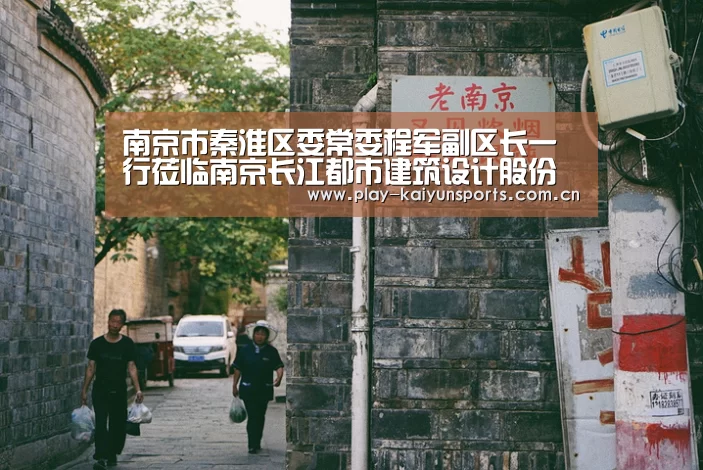 南京市秦淮区委常委程军副区长一行莅临南京长江都市建筑设计股份有限公司考察调研_开云体育官方入口(图1) 开云赛事资讯