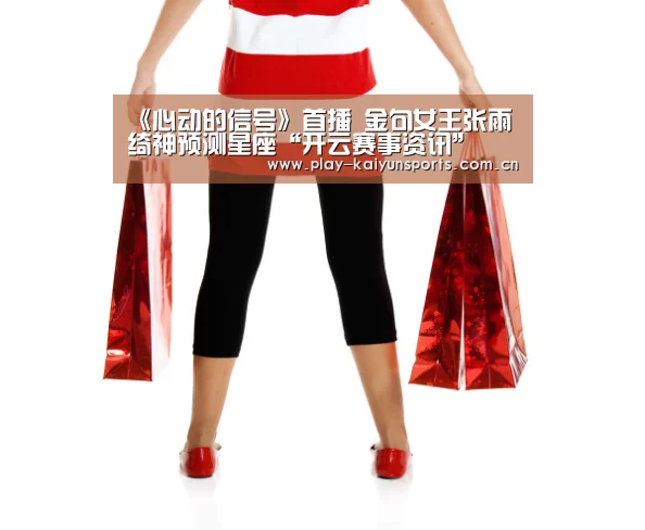 《心动的信号》首播 金句女王张雨绮神预测星座“开云赛事资讯”(图1) KAIYUN官网
