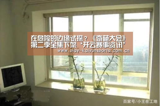 在危险的边缘试探?《奇葩大会》第二季全集下架‘开云赛事资讯’(图2) 开云赛事资讯