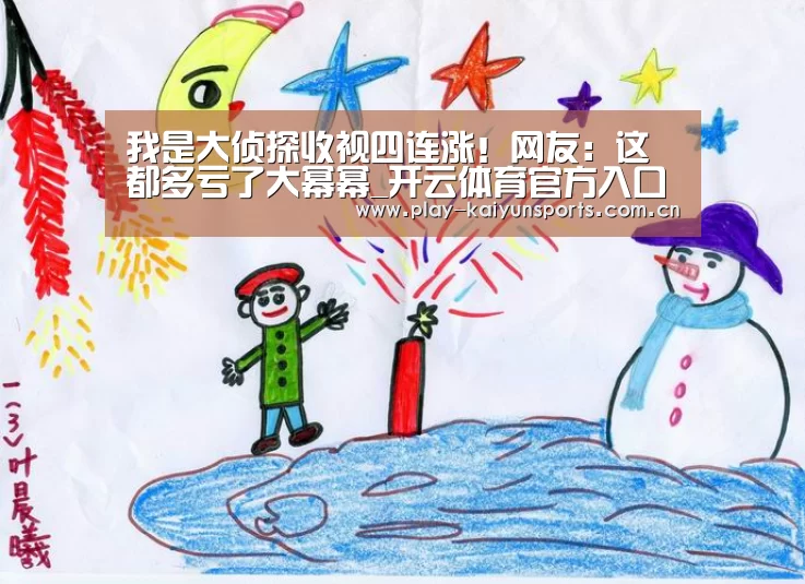 我是大侦探收视四连涨!网友:这都多亏了大幂幂_开云体育官方入口(图3) 开云赛事