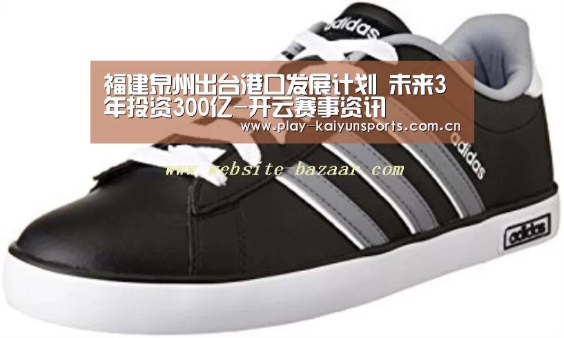 福建泉州出台港口发展计划 未来3年投资300亿-开云赛事资讯(图2) 开云体育官方入口